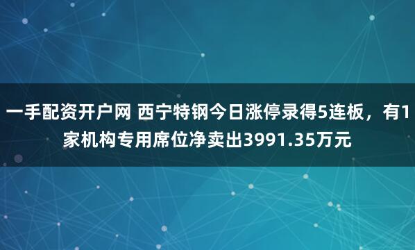 一手配资开户网 西宁特钢今日涨停录得5连板，有1家机构专用席位净卖出3991.35万元