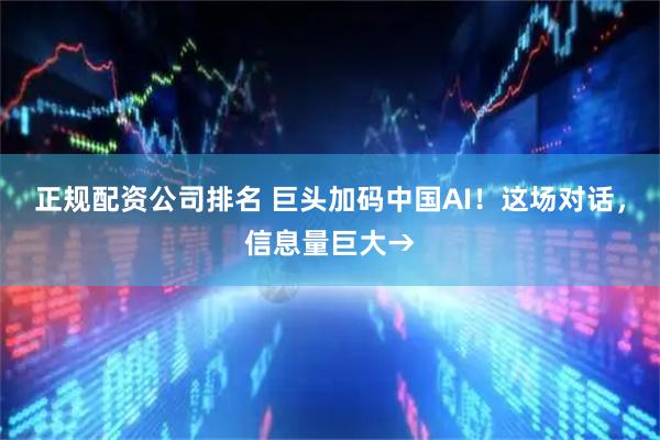 正规配资公司排名 巨头加码中国AI！这场对话，信息量巨大→