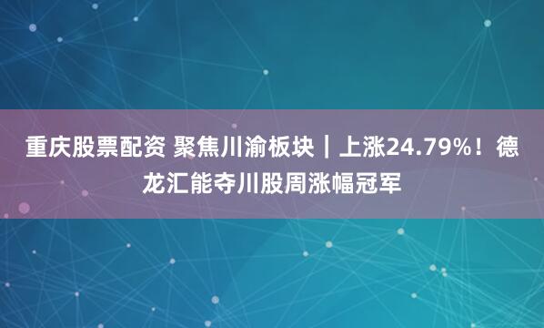 重庆股票配资 聚焦川渝板块｜上涨24.79%！德龙汇能夺川股周涨幅冠军
