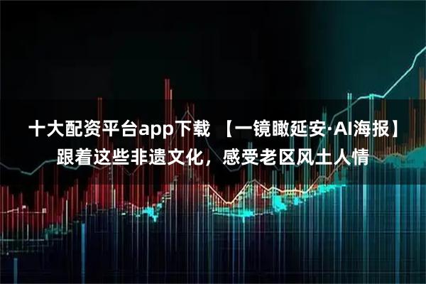 十大配资平台app下载 【一镜瞰延安·AI海报】跟着这些非遗文化，感受老区风土人情