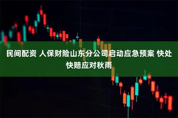 民间配资 人保财险山东分公司启动应急预案 快处快赔应对秋雨
