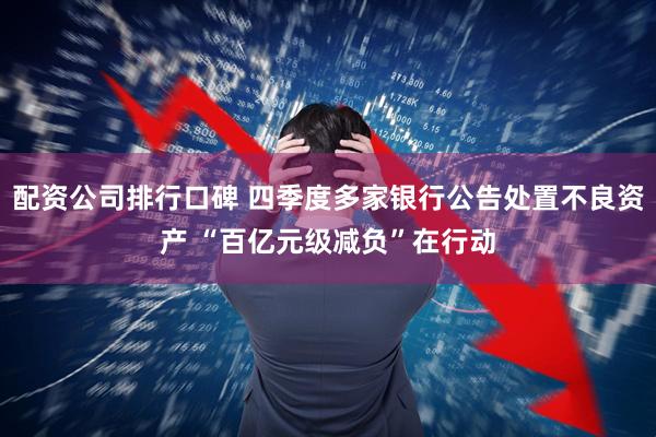 配资公司排行口碑 四季度多家银行公告处置不良资产 “百亿元级减负”在行动