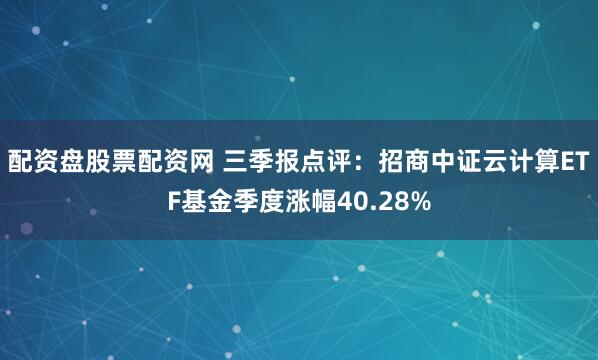 配资盘股票配资网 三季报点评:招商中证云计算ETF基金季度涨幅40.28%