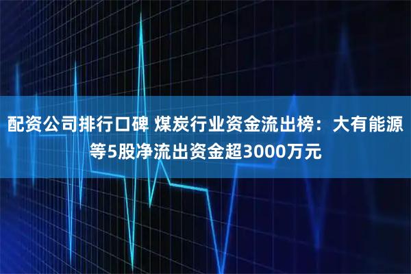 配资公司排行口碑 煤炭行业资金流出榜：大有能源等5股净流出资金超3000万元