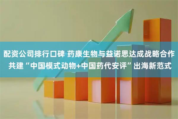 配资公司排行口碑 药康生物与益诺思达成战略合作 共建“中国模式动物+中国药代安评”出海新范式