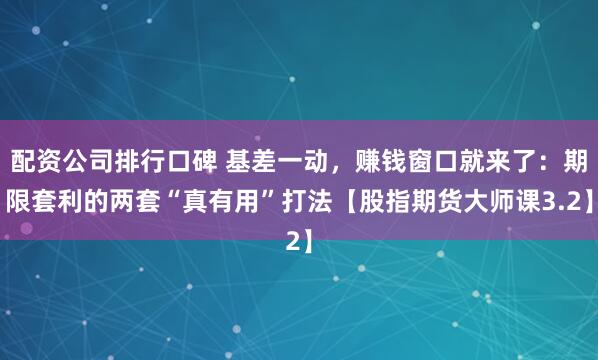 配资公司排行口碑 基差一动，赚钱窗口就来了：期限套利的两套“真有用”打法【股指期货大师课3.2】