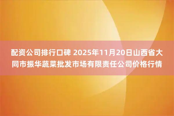 配资公司排行口碑 2025年11月20日山西省大同市振华蔬菜批发市场有限责任公司价格行情
