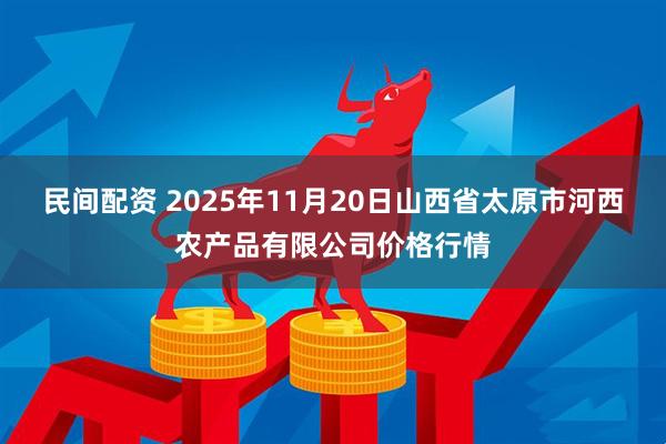 民间配资 2025年11月20日山西省太原市河西农产品有限公司价格行情