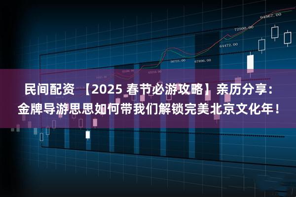 民间配资 【2025 春节必游攻略】亲历分享：金牌导游思思如何带我们解锁完美北京文化年！
