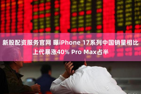 新股配资服务官网 曝iPhone 17系列中国销量相比上代暴涨40% Pro Max占半