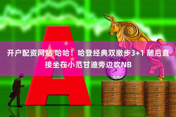 开户配资网站 哈哈！哈登经典双撤步3+1 随后直接坐在小范甘迪旁边吹NB